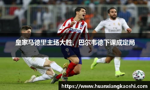皇家马德里主场大胜，巴尔韦德下课成定局