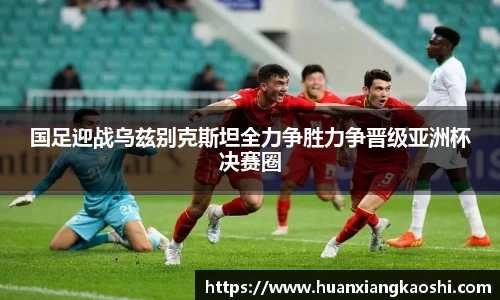 国足迎战乌兹别克斯坦全力争胜力争晋级亚洲杯决赛圈