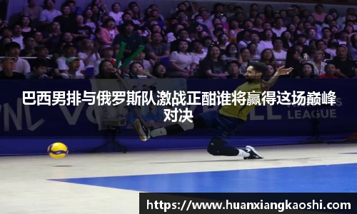 巴西男排与俄罗斯队激战正酣谁将赢得这场巅峰对决