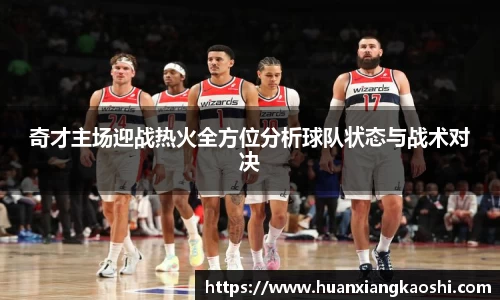 奇才主场迎战热火全方位分析球队状态与战术对决