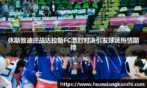 休斯敦迪迎战达拉斯FC激烈对决引发球迷热情期待