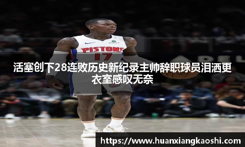 活塞创下28连败历史新纪录主帅辞职球员泪洒更衣室感叹无奈