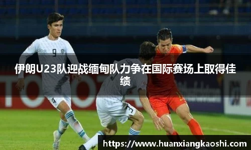 伊朗U23队迎战缅甸队力争在国际赛场上取得佳绩