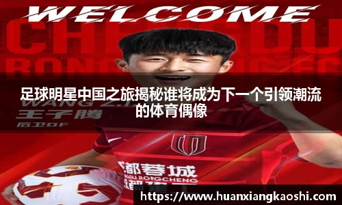 足球明星中国之旅揭秘谁将成为下一个引领潮流的体育偶像